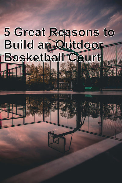 5 Great Reasons to Build an Outdoor Basketball Court